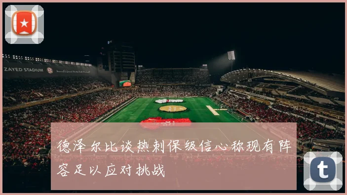 德泽尔比谈热刺保级信心称现有阵容足以应对挑战