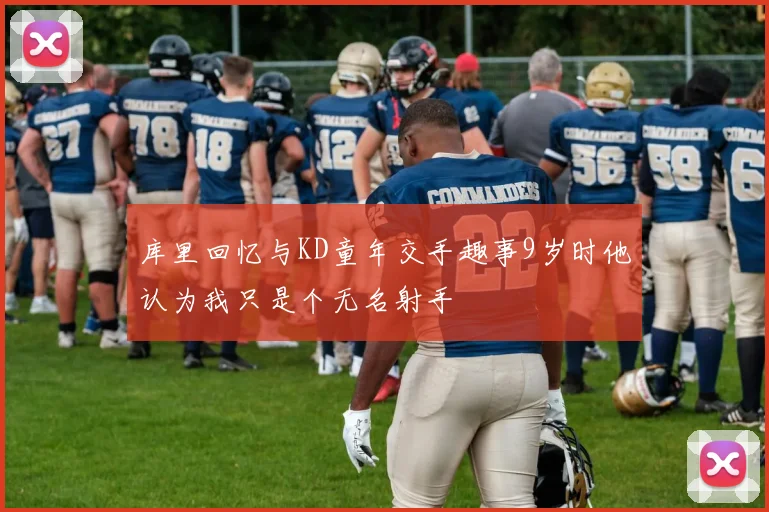 库里回忆与KD童年交手趣事9岁时他认为我只是个无名射手