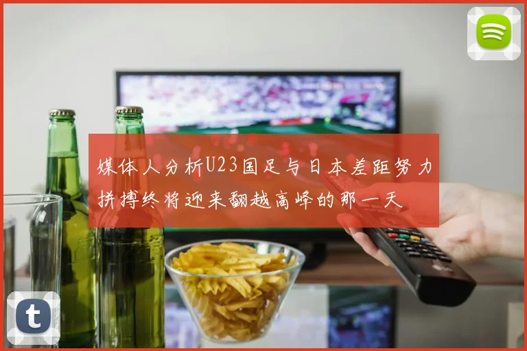 媒体人分析U23国足与日本差距努力拼搏终将迎来翻越高峰的那一天