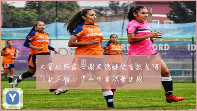 火箭对阵爵士谢泼德继续首发与阿门杜兰特小贾和申京联手出战