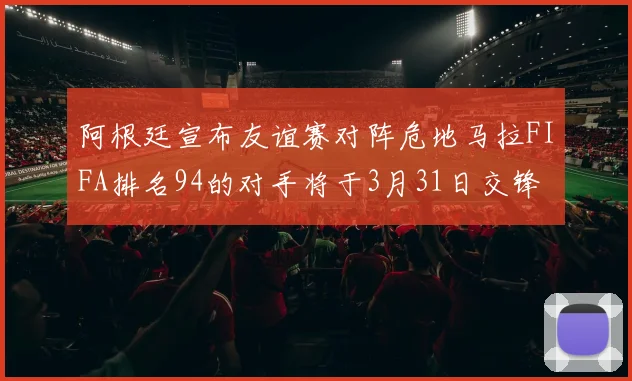 阿根廷宣布友谊赛对阵危地马拉FIFA排名94的对手将于3月31日交锋