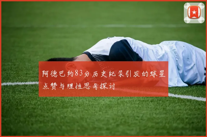 阿德巴约83分历史纪录引发的球星点赞与理性思考探讨