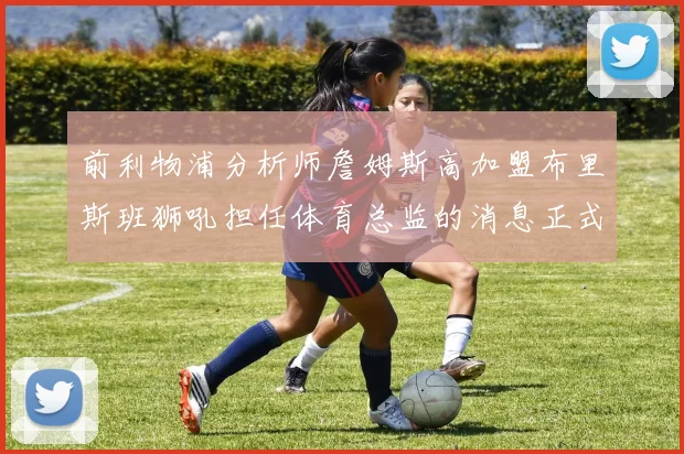 前利物浦分析师詹姆斯高加盟布里斯班狮吼担任体育总监的消息正式公布