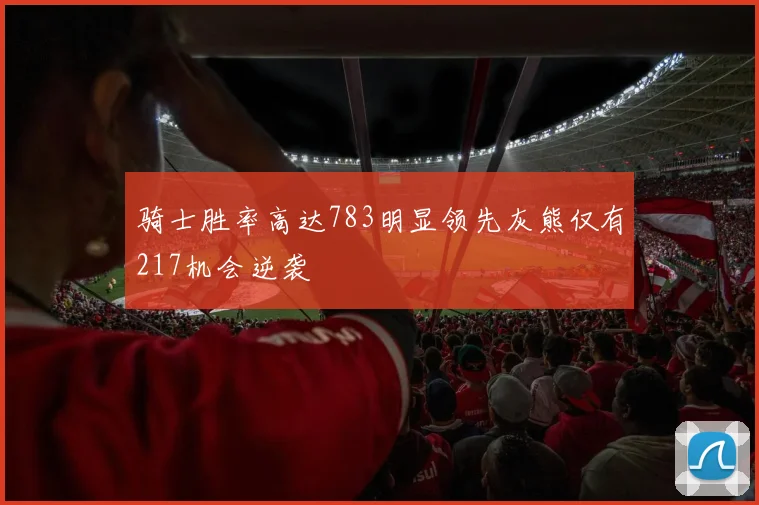骑士胜率高达783明显领先灰熊仅有217机会逆袭