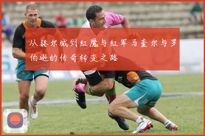 从赫尔城到红魔与红军马奎尔与罗伯逊的传奇转变之路