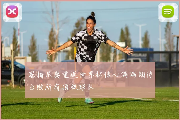 塞梅尼奥重返世界杯信心满满期待击败所有顶级球队