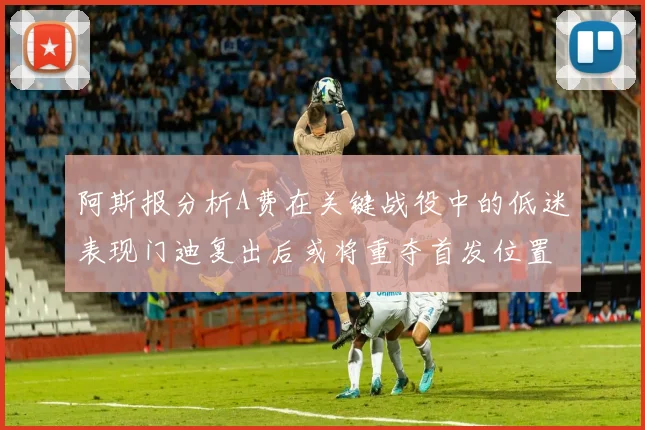 阿斯报分析A费在关键战役中的低迷表现门迪复出后或将重夺首发位置