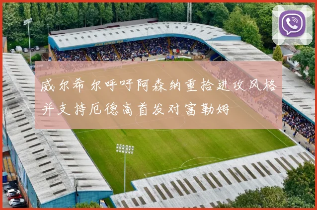 威尔希尔呼吁阿森纳重拾进攻风格并支持厄德高首发对富勒姆