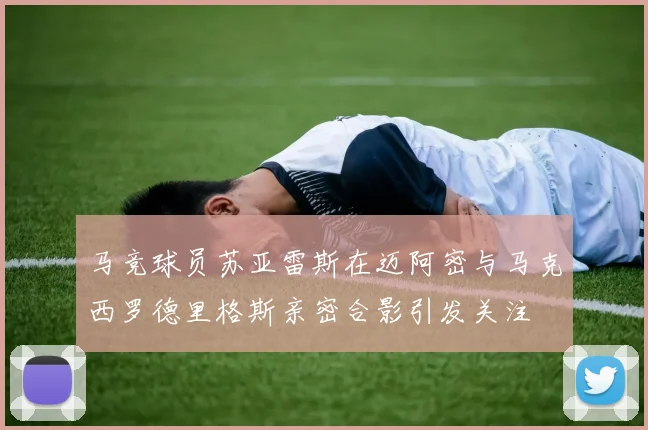 马竞球员苏亚雷斯在迈阿密与马克西罗德里格斯亲密合影引发关注