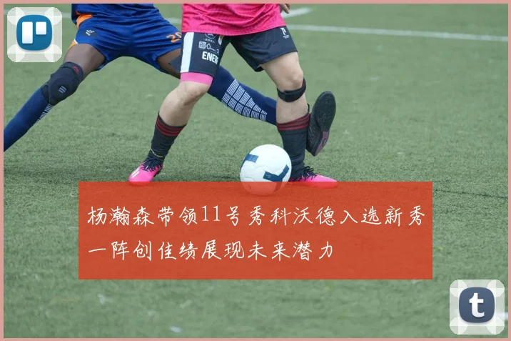 杨瀚森带领11号秀科沃德入选新秀一阵创佳绩展现未来潜力