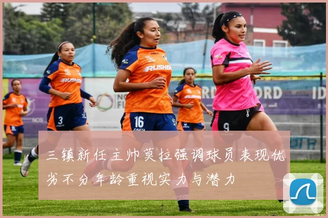 三镇新任主帅莫拉强调球员表现优劣不分年龄重视实力与潜力