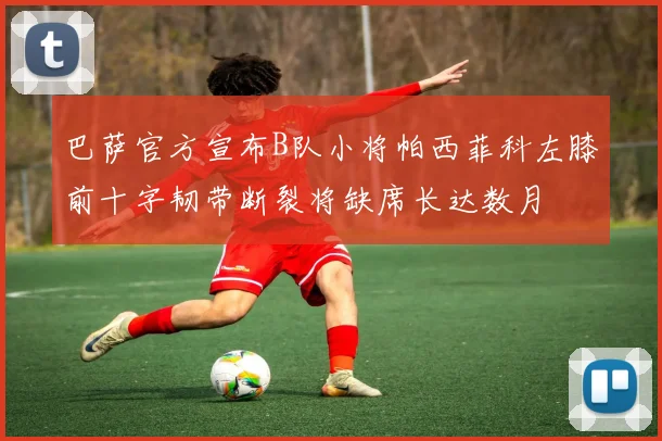 巴萨官方宣布B队小将帕西菲科左膝前十字韧带断裂将缺席长达数月