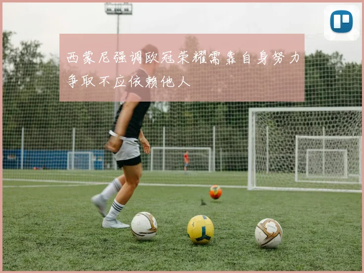 西蒙尼强调欧冠荣耀需靠自身努力争取不应依赖他人