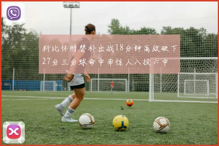 科比怀特替补出战18分钟高效砍下27分三分球命中率惊人八投六中