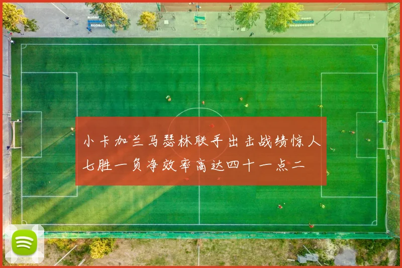 小卡加兰马瑟林联手出击战绩惊人七胜一负净效率高达四十一点二