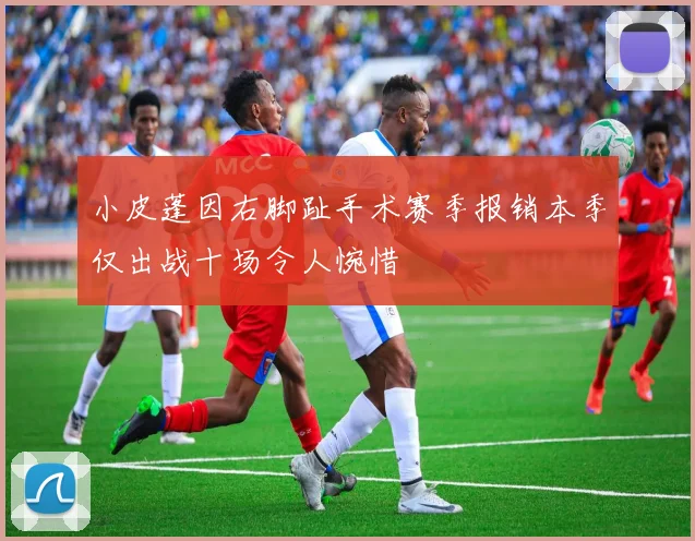 小皮蓬因右脚趾手术赛季报销本季仅出战十场令人惋惜