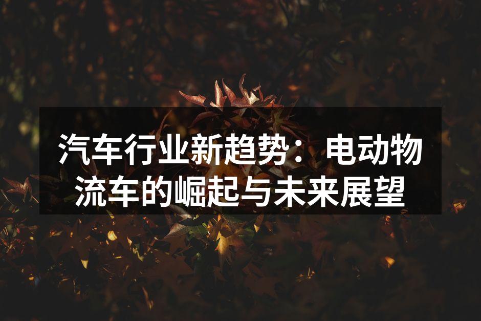 电动物流车的崛起助力环保出行