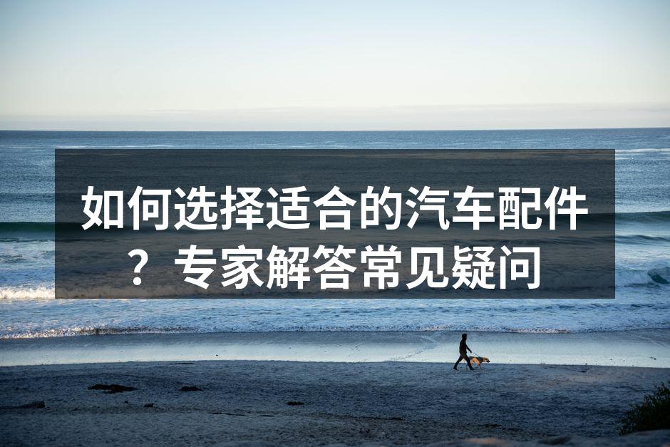 汽车配件的选择至关重要